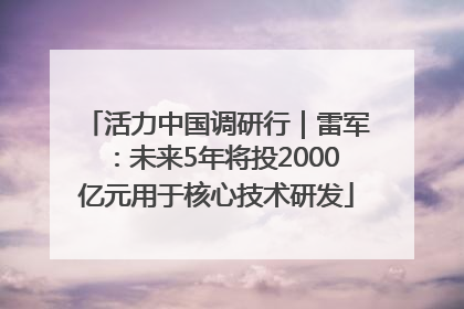 活力中国调研行｜雷军：未来5年将投2000亿元用于核心技术研发