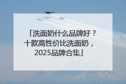 洗面奶什么品牌好？十款高性价比洗面奶，2025品牌合集