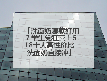 洗面奶哪款好用？学生党狂喜！618十大高性价比洗面奶直接冲