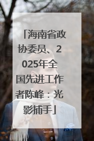 海南省政协委员、2025年全国先进工作者陈峰：光影捕手