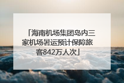海南机场集团岛内三家机场暑运预计保障旅客842万人次