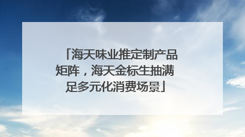 海天味业推定制产品矩阵，海天金标生抽满足多元化消费场景