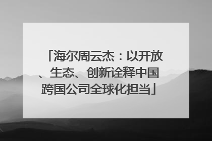 海尔周云杰：以开放、生态、创新诠释中国跨国公司全球化担当
