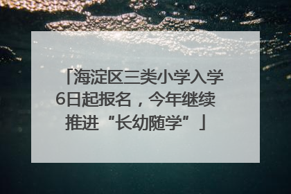 海淀区三类小学入学6日起报名，今年继续推进“长幼随学”