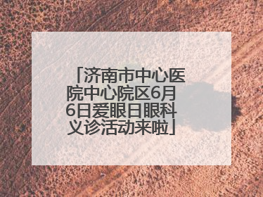济南市中心医院中心院区6月6日爱眼日眼科义诊活动来啦