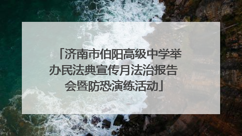 济南市伯阳高级中学举办民法典宣传月法治报告会暨防恐演练活动