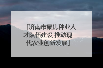 济南市聚焦种业人才队伍建设 推动现代农业创新发展