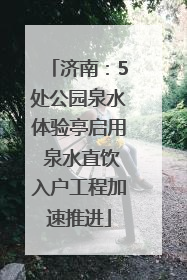 济南：5处公园泉水体验亭启用 泉水直饮入户工程加速推进