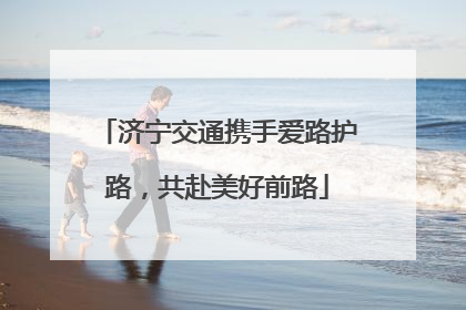 济宁交通携手爱路护路，共赴美好前路