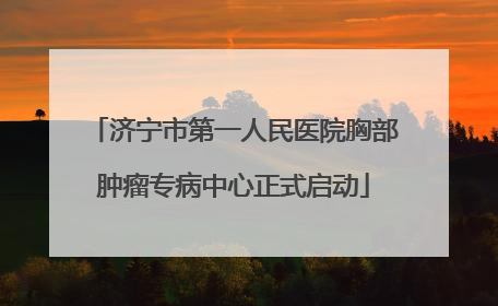 济宁市第一人民医院胸部肿瘤专病中心正式启动