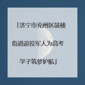 济宁市兖州区鼓楼街道退役军人为高考学子筑梦护航