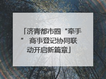 济青都市圈“牵手” 商事登记协同联动开启新篇章
