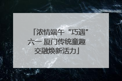 浓情端午“巧遇”六一 厦门传统童趣交融焕新活力