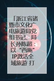 浙江省诸暨市文化广电旅游局党组书记、局长孙陈超：以“西施”IP激活全域旅游 打造县域文旅融合新标杆｜第七届全国县域旅游研究成果发布系列活动