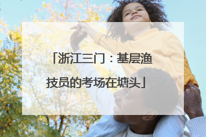 浙江三门：基层渔技员的考场在塘头