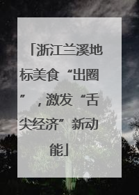 浙江兰溪地标美食“出圈”，激发“舌尖经济”新动能