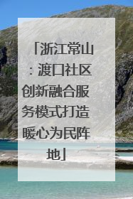 浙江常山：渡口社区创新融合服务模式打造暖心为民阵地