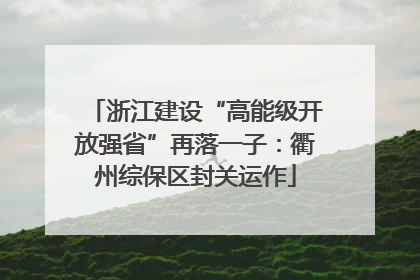 浙江建设“高能级开放强省”再落一子：衢州综保区封关运作