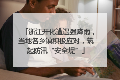 浙江开化遭遇强降雨，当地各乡镇积极应对，筑起防汛“安全堤”