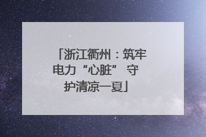 浙江衢州：筑牢电力“心脏” 守护清凉一夏