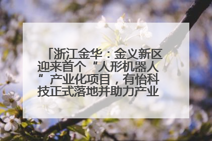 浙江金华：金义新区迎来首个“人形机器人”产业化项目，有怡科技正式落地并助力产业“加速度”
