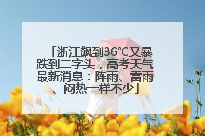浙江飙到36℃又暴跌到二字头，高考天气最新消息：阵雨、雷雨、闷热一样不少