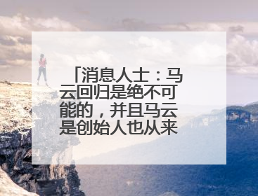 消息人士：马云回归是绝不可能的，并且马云是创始人也从来没离开过