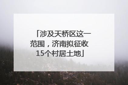 涉及天桥区这一范围，济南拟征收15个村居土地
