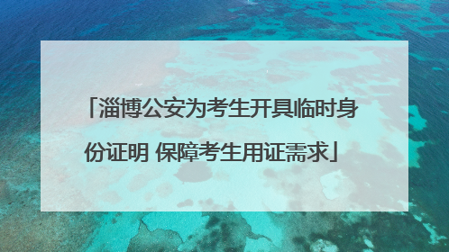 淄博公安为考生开具临时身份证明 保障考生用证需求