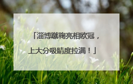 淄博蹴鞠亮相欧冠，上大分吸睛度拉满！