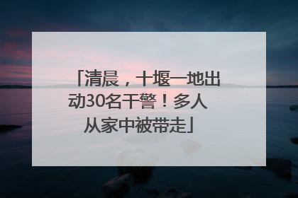 清晨，十堰一地出动30名干警！多人从家中被带走