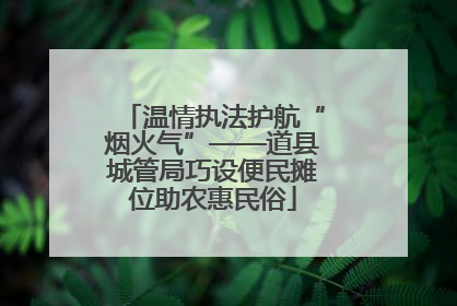 温情执法护航“烟火气”——道县城管局巧设便民摊位助农惠民俗