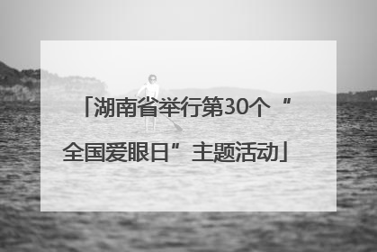 湖南省举行第30个“全国爱眼日”主题活动