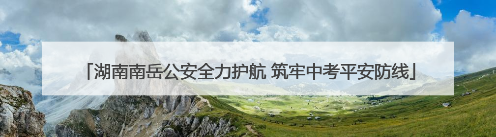 湖南南岳公安全力护航 筑牢中考平安防线