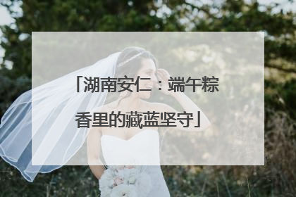 湖南安仁：端午粽香里的藏蓝坚守