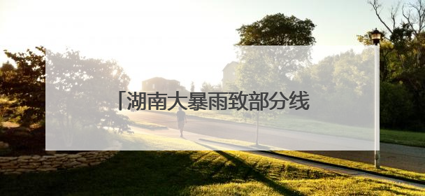 湖南大暴雨致部分线路列车停运或晚点