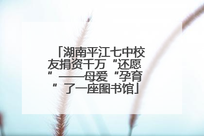 湖南平江七中校友捐资千万“还愿”——母爱“孕育”了一座图书馆