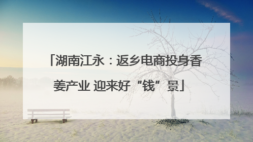 湖南江永：返乡电商投身香姜产业 迎来好“钱”景