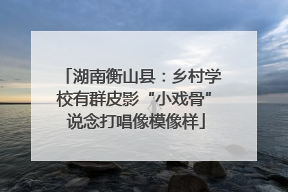 湖南衡山县：乡村学校有群皮影“小戏骨” 说念打唱像模像样