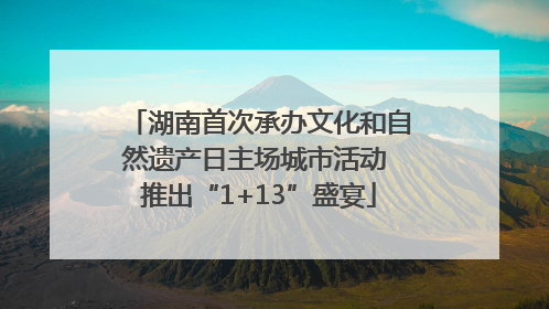 湖南首次承办文化和自然遗产日主场城市活动 推出“1+13”盛宴