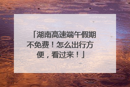 湖南高速端午假期不免费！怎么出行方便，看过来！