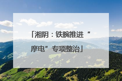 湘阴：铁腕推进“摩电”专项整治