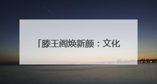 滕王阁焕新颜：文化地标升腾市井烟火