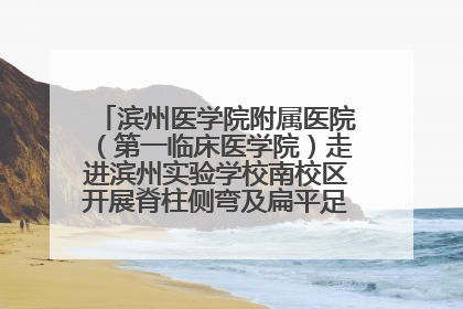 滨州医学院附属医院（第一临床医学院）走进滨州实验学校南校区开展脊柱侧弯及扁平足公益筛查活动