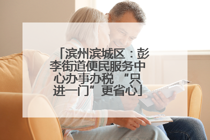 滨州滨城区：彭李街道便民服务中心办事办税 “只进一门”更省心