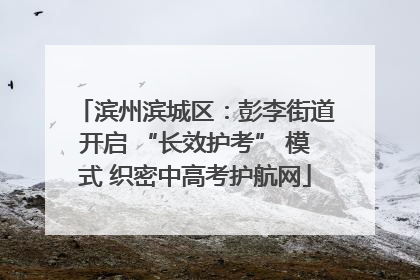 滨州滨城区：彭李街道开启 “长效护考” 模式 织密中高考护航网