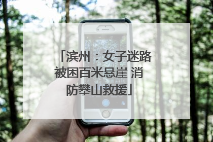 滨州：女子迷路被困百米悬崖 消防攀山救援