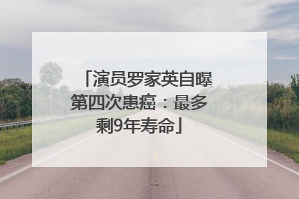 演员罗家英自曝第四次患癌：最多剩9年寿命