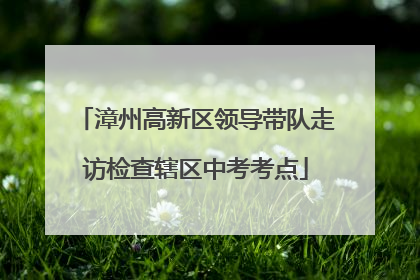 漳州高新区领导带队走访检查辖区中考考点