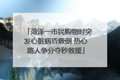 菏泽一市民购物时突发心脏病昏厥倒 热心路人争分夺秒救援